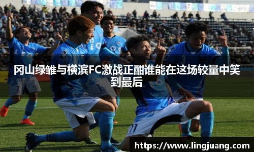 冈山绿雏与横滨FC激战正酣谁能在这场较量中笑到最后