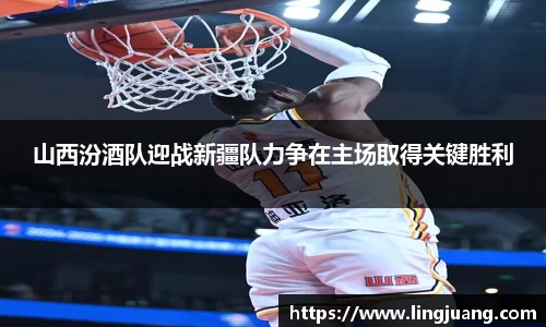 山西汾酒队迎战新疆队力争在主场取得关键胜利