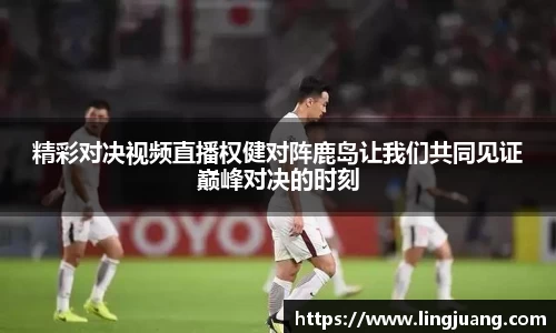 精彩对决视频直播权健对阵鹿岛让我们共同见证巅峰对决的时刻